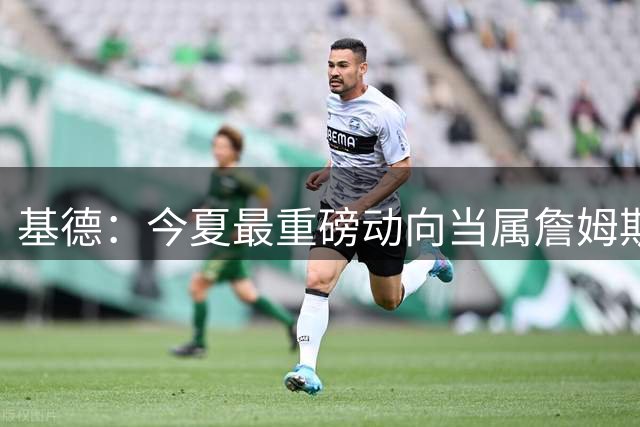 基德：今夏最重磅动向当属詹姆斯联手费城双枪 其次是字母去热火
