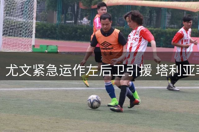 尤文紧急运作左后卫引援 塔利亚菲科成压哨目标
